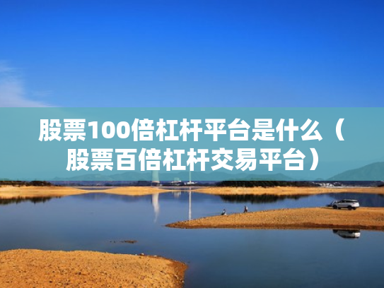 股票100倍杠杆平台是什么（股票百倍杠杆交易平台）