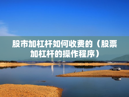 股市加杠杆如何收费的（股票加杠杆的操作程序）