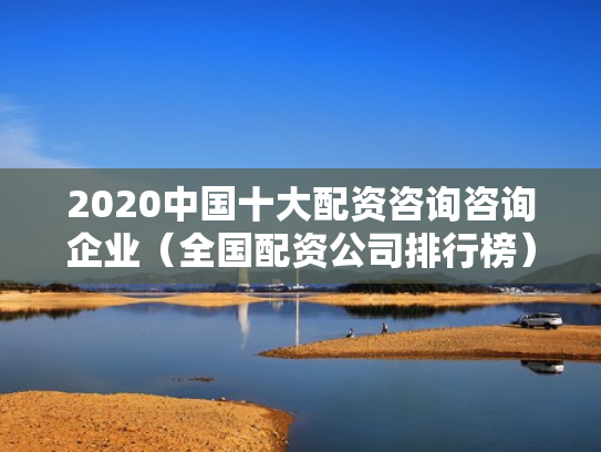 2020中国十大配资咨询咨询企业（全国配资公司排行榜）