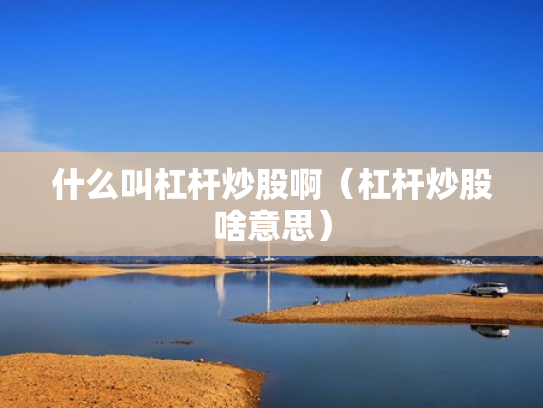 什么叫杠杆炒股啊（杠杆炒股啥意思）