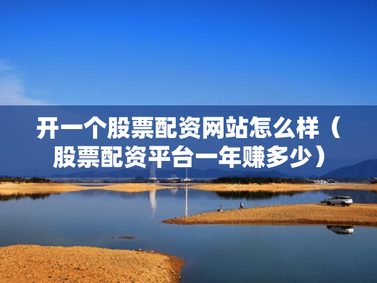 开一个股票配资网站怎么样（股票配资平台一年赚多少）