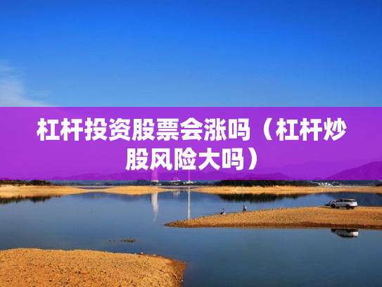 杠杆投资股票会涨吗（杠杆炒股风险大吗）