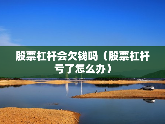 股票杠杆会欠钱吗（股票杠杆亏了怎么办）