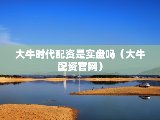 大牛时代配资是实盘吗（大牛配资官网）