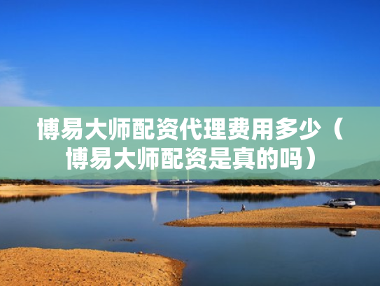 博易大师配资代理费用多少（博易大师配资是真的吗）