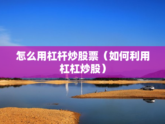 怎么用杠杆炒股票（如何利用杠杠炒股）