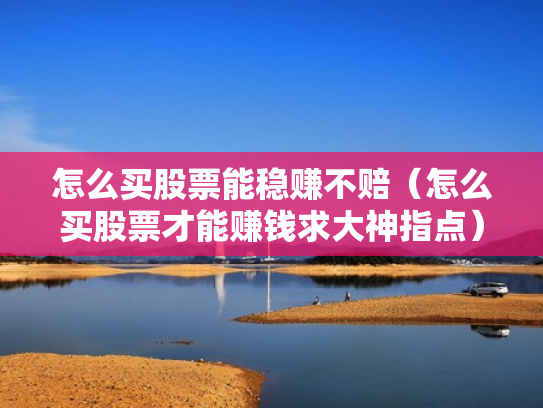 怎么买股票能稳赚不赔（怎么买股票才能赚钱求大神指点）