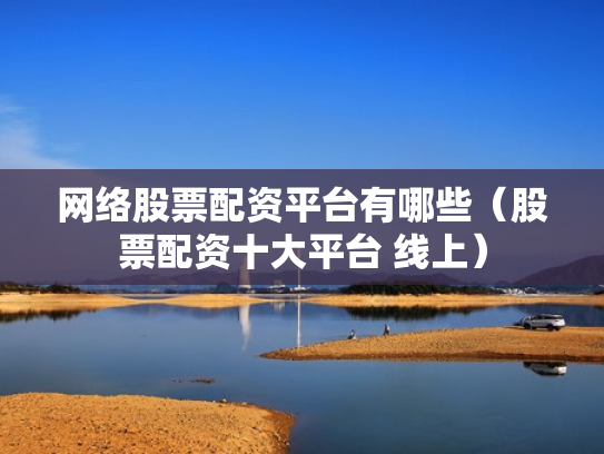 网络股票配资平台有哪些（股票配资十大平台 线上）