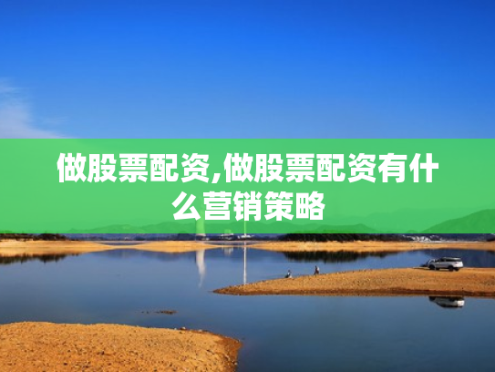 做股票配资,做股票配资有什么营销策略