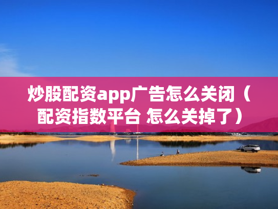 炒股配资app广告怎么关闭（配资指数平台 怎么关掉了）