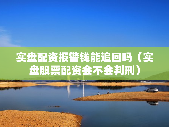 实盘配资报警钱能追回吗（实盘股票配资会不会判刑）