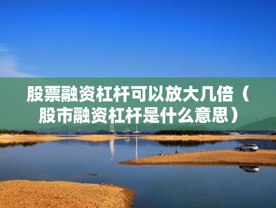 股票融资杠杆可以放大几倍（股市融资杠杆是什么意思）