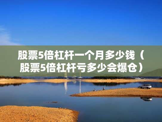 股票5倍杠杆一个月多少钱（股票5倍杠杆亏多少会爆仓）