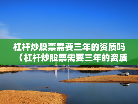 杠杆炒股票需要三年的资质吗（杠杆炒股票需要三年的资质吗是真的吗）
