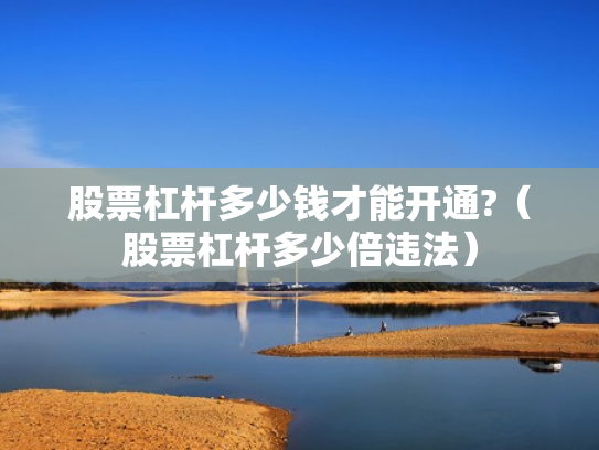股票杠杆多少钱才能开通?（股票杠杆多少倍违法）