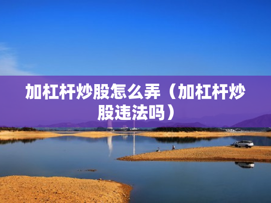 加杠杆炒股怎么弄（加杠杆炒股违法吗）