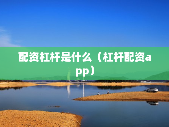 配资杠杆是什么（杠杆配资app）