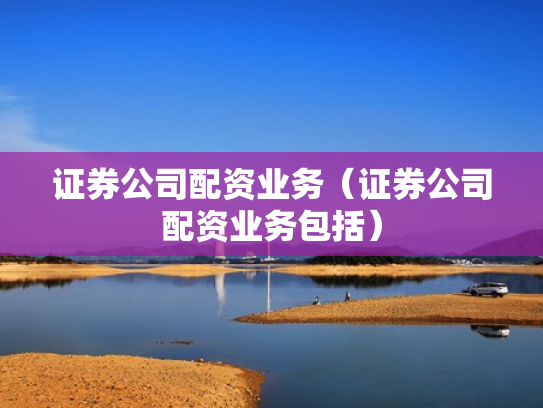 证券公司配资业务（证券公司配资业务包括）