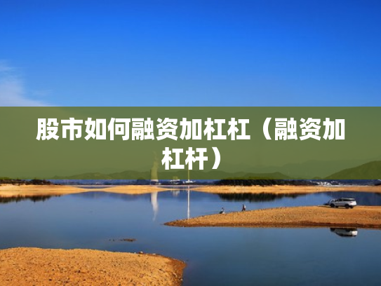 股市如何融资加杠杠（融资加杠杆）