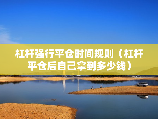 杠杆强行平仓时间规则（杠杆平仓后自己拿到多少钱）