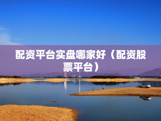 配资平台实盘哪家好（配资股票平台）