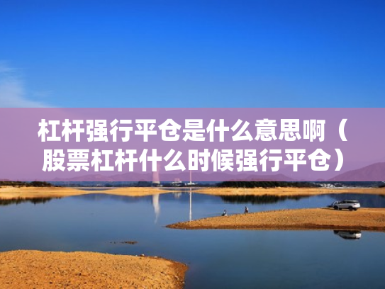 杠杆强行平仓是什么意思啊（股票杠杆什么时候强行平仓）