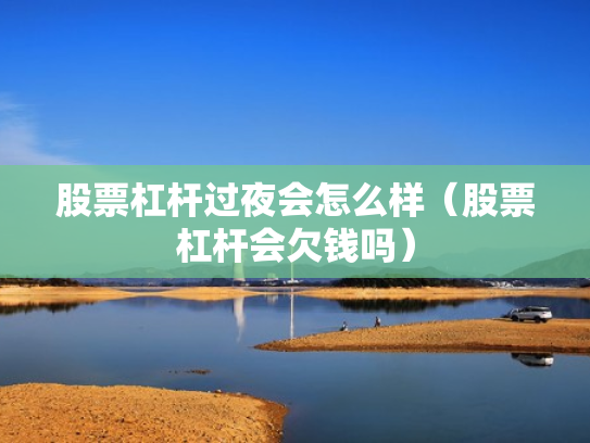 股票杠杆过夜会怎么样（股票杠杆会欠钱吗）
