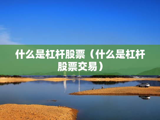 什么是杠杆股票（什么是杠杆股票交易）