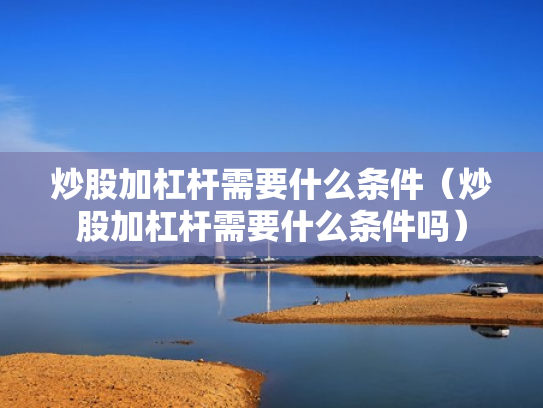 炒股加杠杆需要什么条件（炒股加杠杆需要什么条件吗）