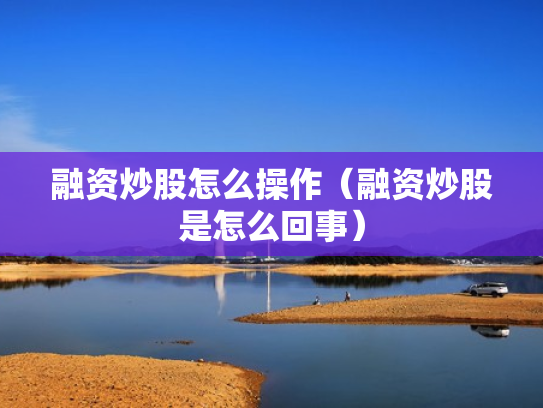 融资炒股怎么操作（融资炒股是怎么回事）