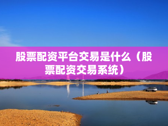 股票配资平台交易是什么（股票配资交易系统）