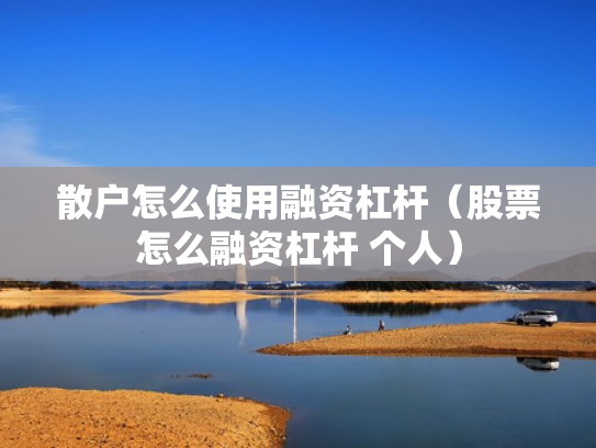 散户怎么使用融资杠杆（股票怎么融资杠杆 个人）