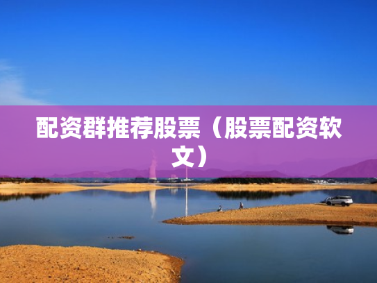 配资群推荐股票（股票配资软文）