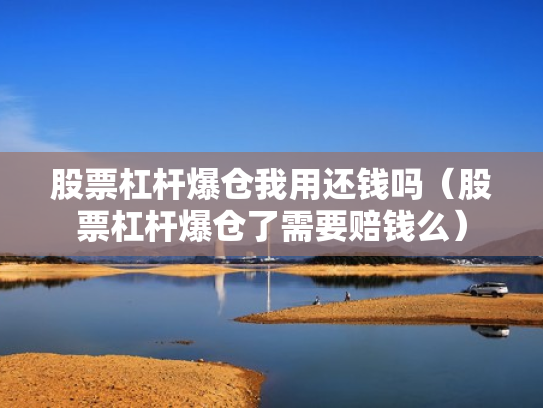 股票杠杆爆仓我用还钱吗（股票杠杆爆仓了需要赔钱么）