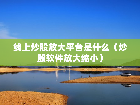 线上炒股放大平台是什么（炒股软件放大缩小）