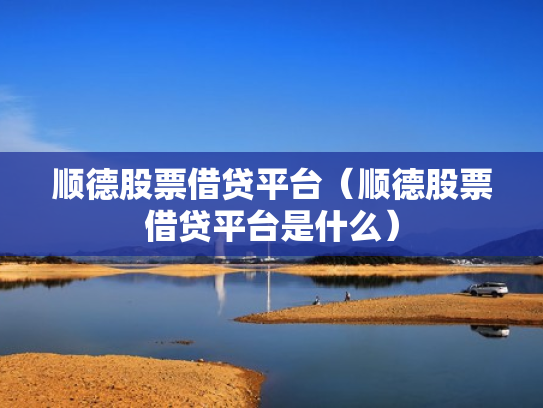 顺德股票借贷平台（顺德股票借贷平台是什么）